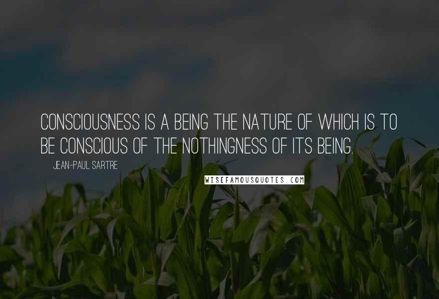 Jean-Paul Sartre Quotes: Consciousness is a being the nature of which is to be conscious of the nothingness of its being.