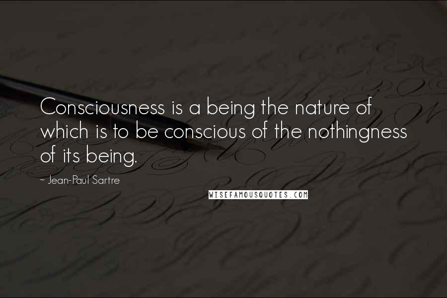 Jean-Paul Sartre Quotes: Consciousness is a being the nature of which is to be conscious of the nothingness of its being.