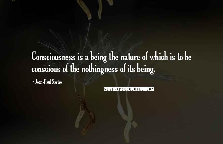 Jean-Paul Sartre Quotes: Consciousness is a being the nature of which is to be conscious of the nothingness of its being.