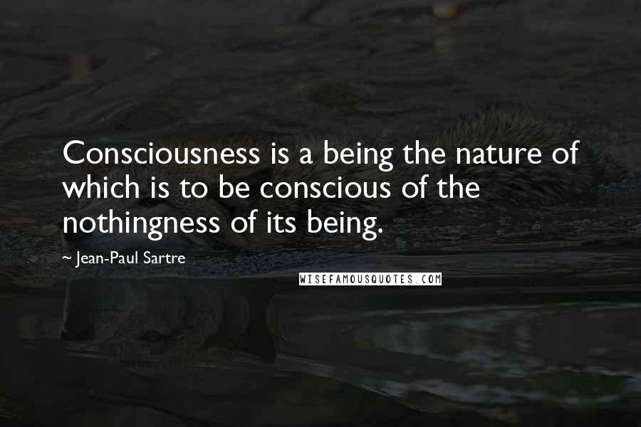 Jean-Paul Sartre Quotes: Consciousness is a being the nature of which is to be conscious of the nothingness of its being.
