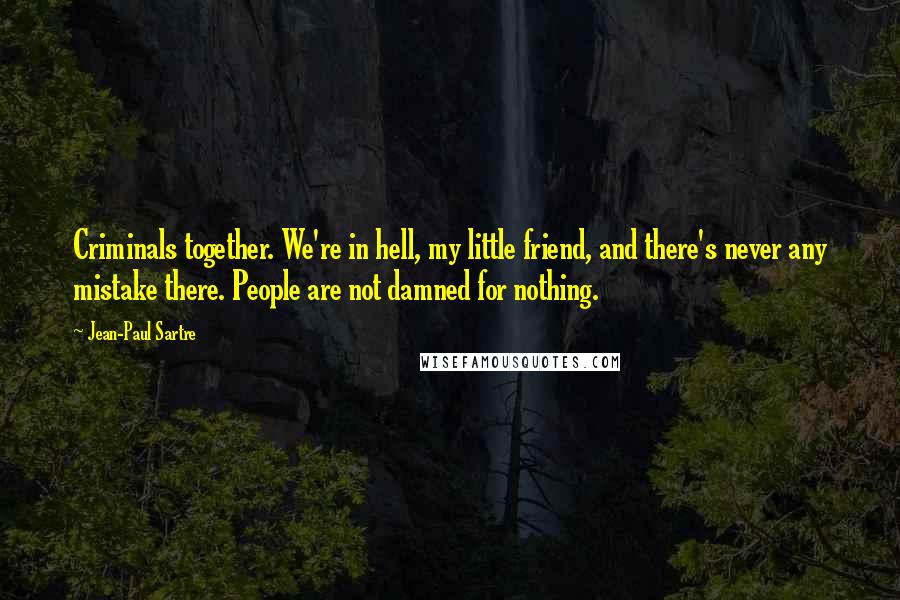 Jean-Paul Sartre Quotes: Criminals together. We're in hell, my little friend, and there's never any mistake there. People are not damned for nothing.