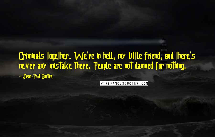 Jean-Paul Sartre Quotes: Criminals together. We're in hell, my little friend, and there's never any mistake there. People are not damned for nothing.