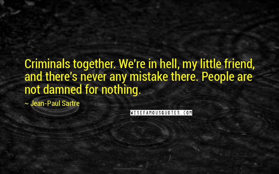Jean-Paul Sartre Quotes: Criminals together. We're in hell, my little friend, and there's never any mistake there. People are not damned for nothing.