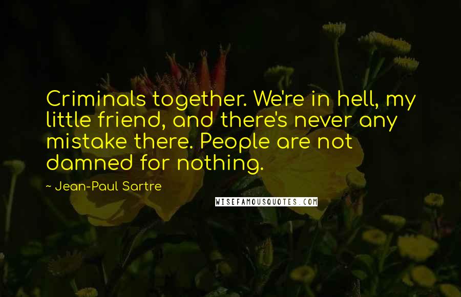 Jean-Paul Sartre Quotes: Criminals together. We're in hell, my little friend, and there's never any mistake there. People are not damned for nothing.