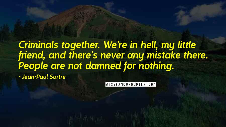 Jean-Paul Sartre Quotes: Criminals together. We're in hell, my little friend, and there's never any mistake there. People are not damned for nothing.