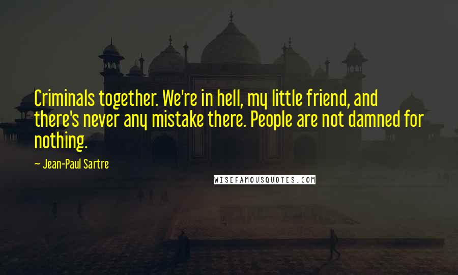 Jean-Paul Sartre Quotes: Criminals together. We're in hell, my little friend, and there's never any mistake there. People are not damned for nothing.