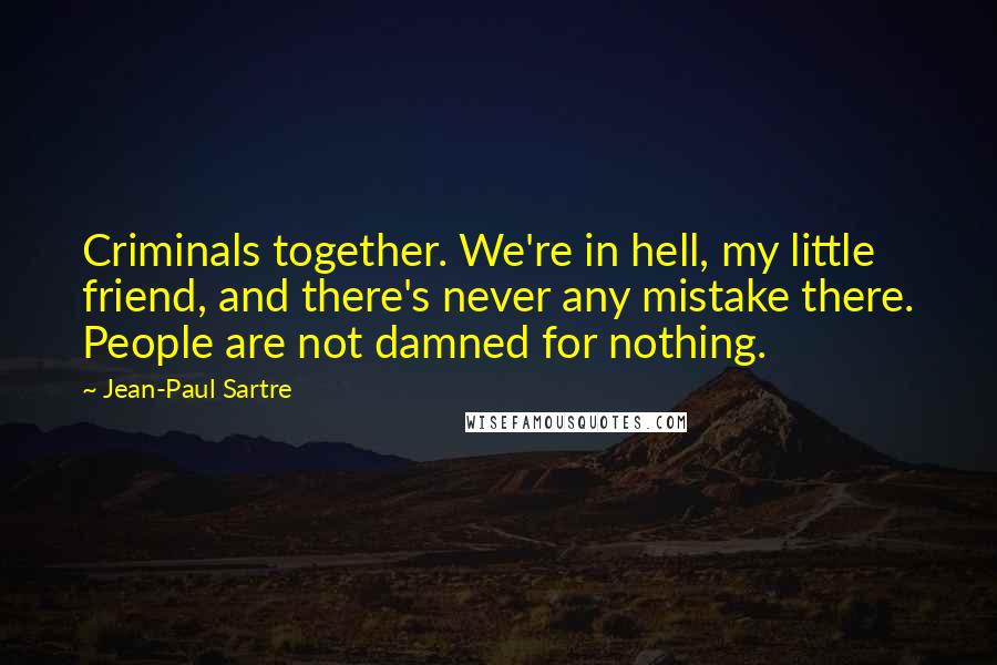 Jean-Paul Sartre Quotes: Criminals together. We're in hell, my little friend, and there's never any mistake there. People are not damned for nothing.