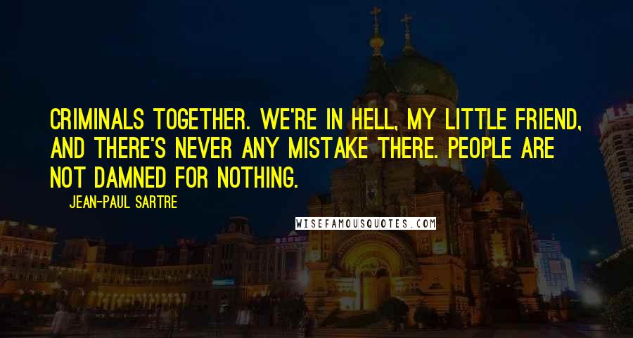 Jean-Paul Sartre Quotes: Criminals together. We're in hell, my little friend, and there's never any mistake there. People are not damned for nothing.
