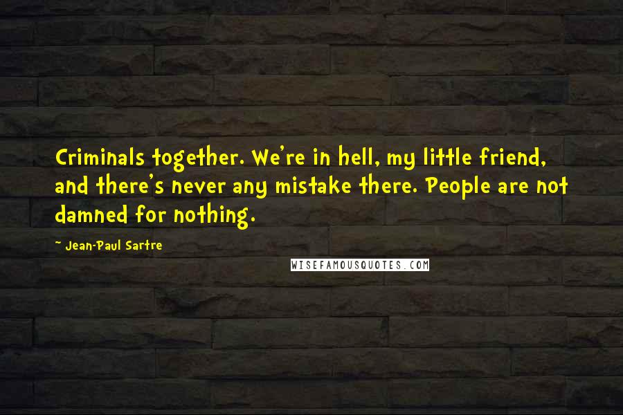 Jean-Paul Sartre Quotes: Criminals together. We're in hell, my little friend, and there's never any mistake there. People are not damned for nothing.