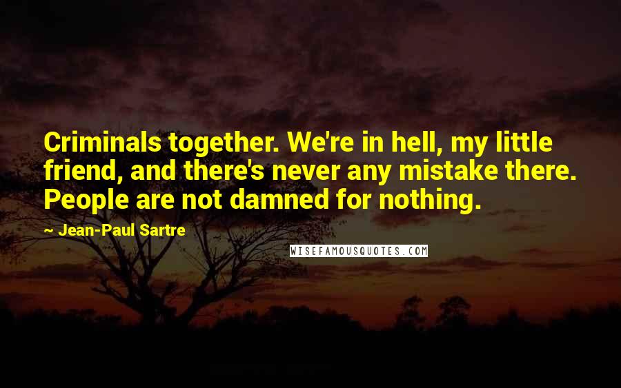Jean-Paul Sartre Quotes: Criminals together. We're in hell, my little friend, and there's never any mistake there. People are not damned for nothing.