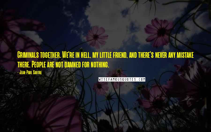 Jean-Paul Sartre Quotes: Criminals together. We're in hell, my little friend, and there's never any mistake there. People are not damned for nothing.