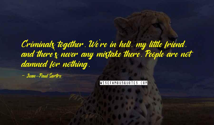 Jean-Paul Sartre Quotes: Criminals together. We're in hell, my little friend, and there's never any mistake there. People are not damned for nothing.