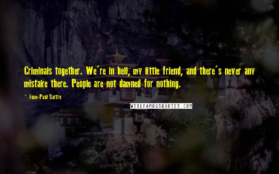 Jean-Paul Sartre Quotes: Criminals together. We're in hell, my little friend, and there's never any mistake there. People are not damned for nothing.