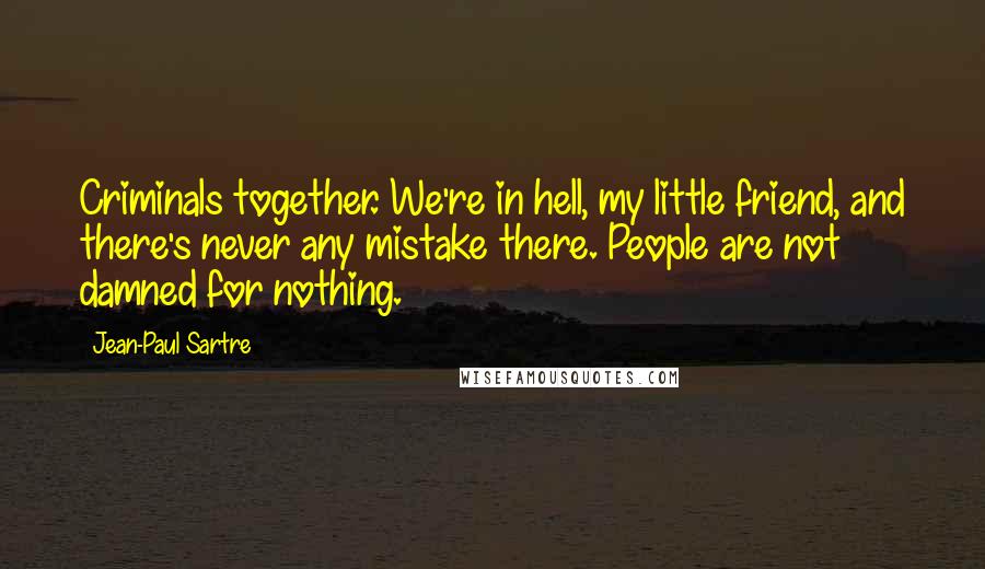 Jean-Paul Sartre Quotes: Criminals together. We're in hell, my little friend, and there's never any mistake there. People are not damned for nothing.
