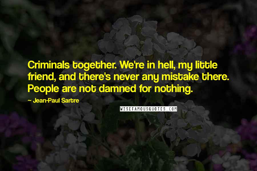 Jean-Paul Sartre Quotes: Criminals together. We're in hell, my little friend, and there's never any mistake there. People are not damned for nothing.