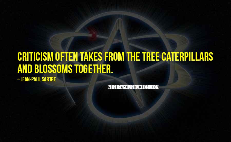 Jean-Paul Sartre Quotes: Criticism often takes from the tree caterpillars and blossoms together.