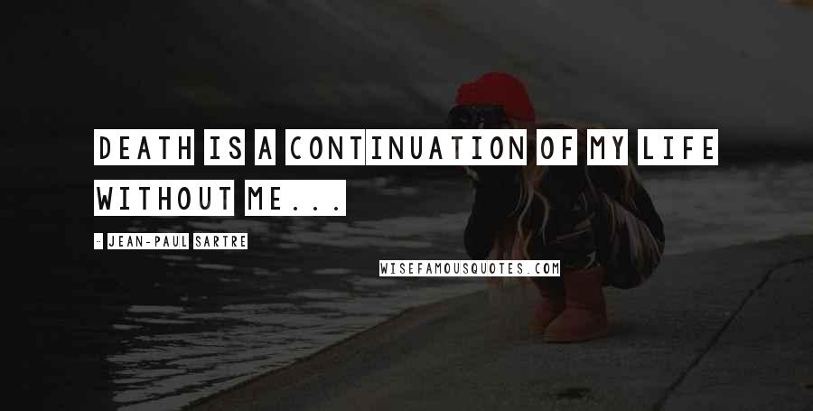 Jean-Paul Sartre Quotes: Death is a continuation of my life without me...