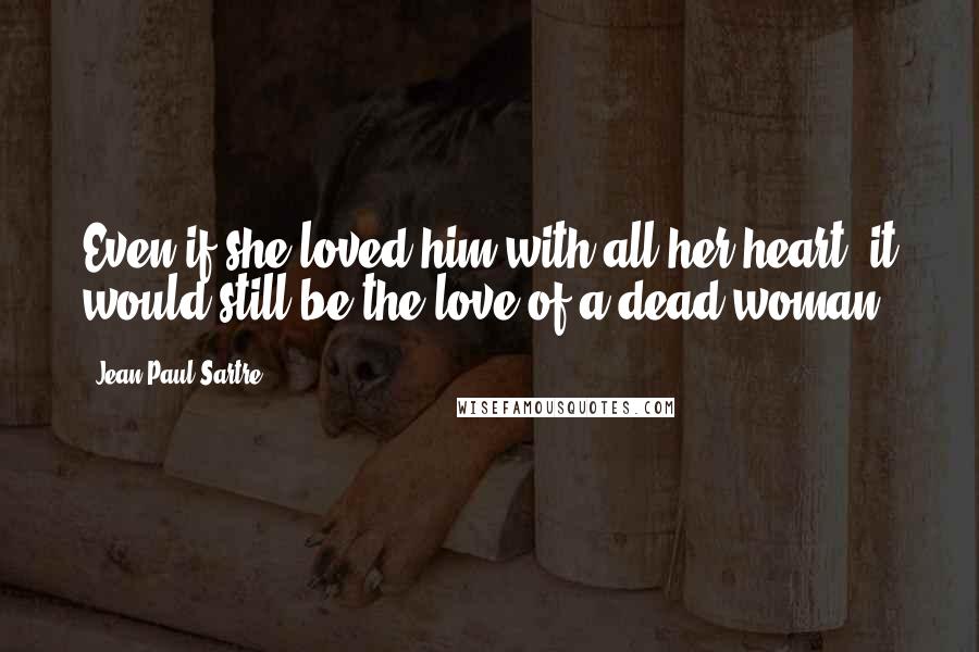 Jean-Paul Sartre Quotes: Even if she loved him with all her heart, it would still be the love of a dead woman.