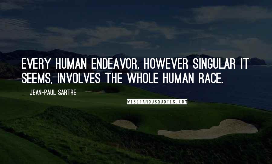 Jean-Paul Sartre Quotes: Every human endeavor, however singular it seems, involves the whole human race.