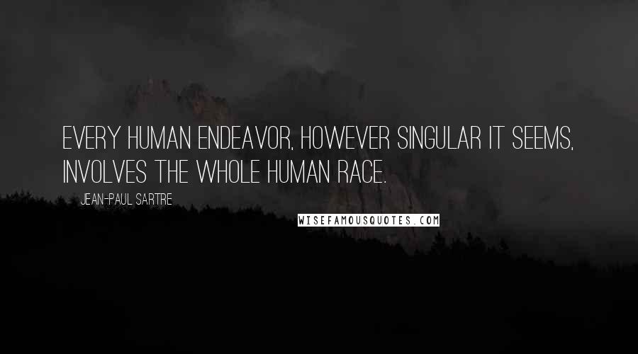 Jean-Paul Sartre Quotes: Every human endeavor, however singular it seems, involves the whole human race.