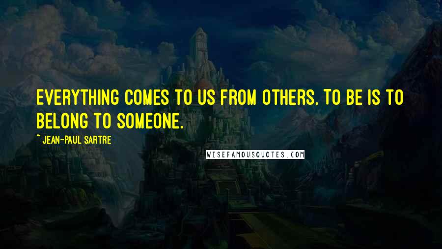 Jean-Paul Sartre Quotes: Everything comes to us from others. To Be is to belong to someone.