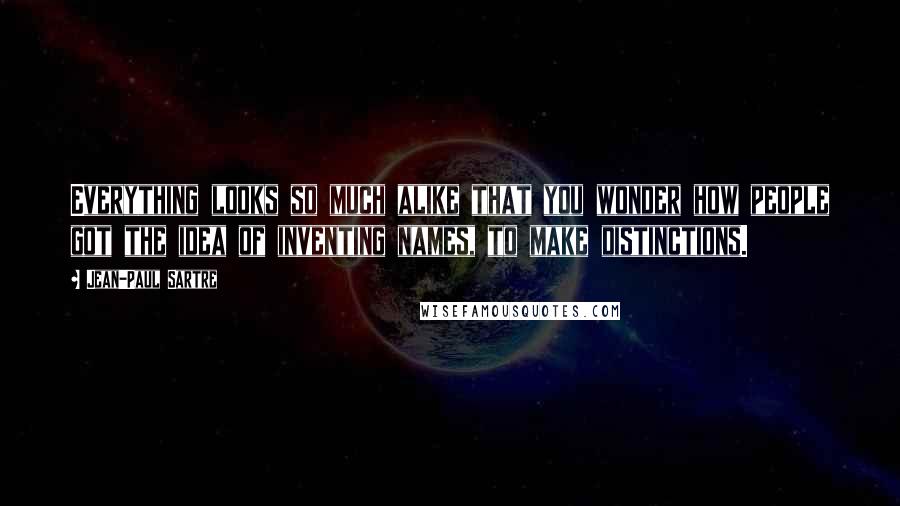 Jean-Paul Sartre Quotes: Everything looks so much alike that you wonder how people got the idea of inventing names, to make distinctions.