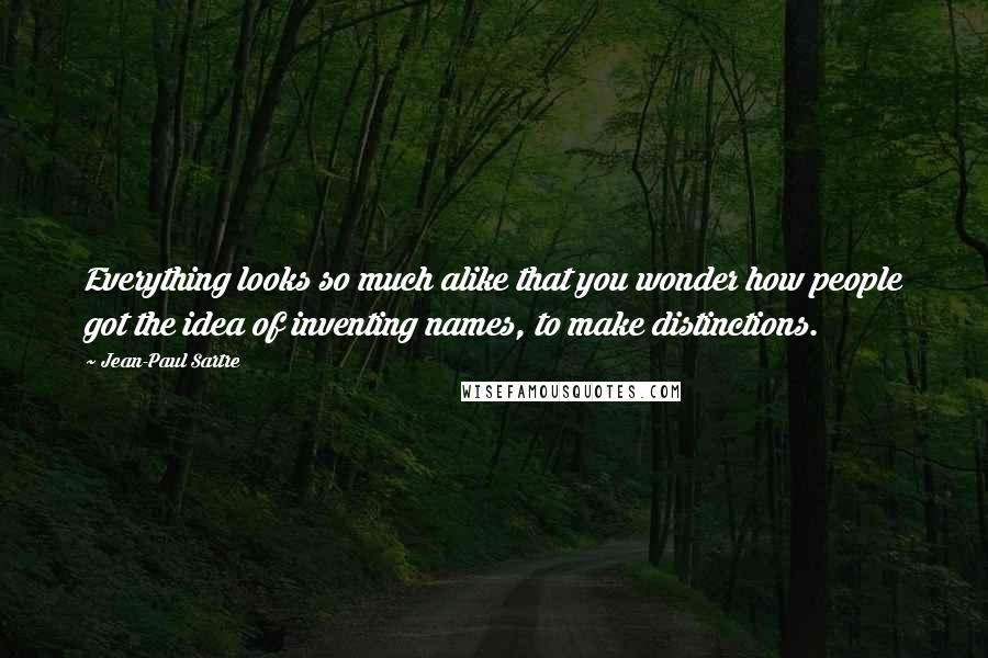 Jean-Paul Sartre Quotes: Everything looks so much alike that you wonder how people got the idea of inventing names, to make distinctions.