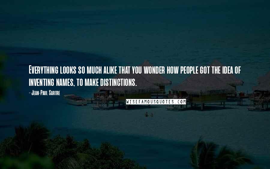 Jean-Paul Sartre Quotes: Everything looks so much alike that you wonder how people got the idea of inventing names, to make distinctions.