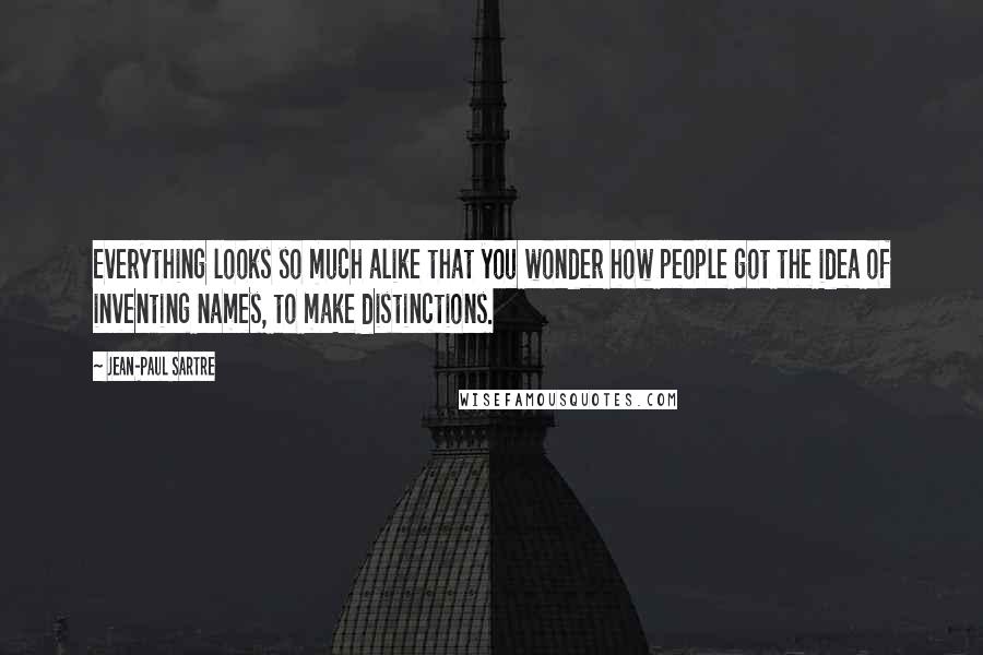 Jean-Paul Sartre Quotes: Everything looks so much alike that you wonder how people got the idea of inventing names, to make distinctions.