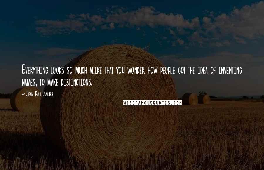 Jean-Paul Sartre Quotes: Everything looks so much alike that you wonder how people got the idea of inventing names, to make distinctions.
