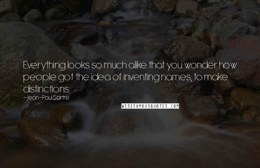 Jean-Paul Sartre Quotes: Everything looks so much alike that you wonder how people got the idea of inventing names, to make distinctions.