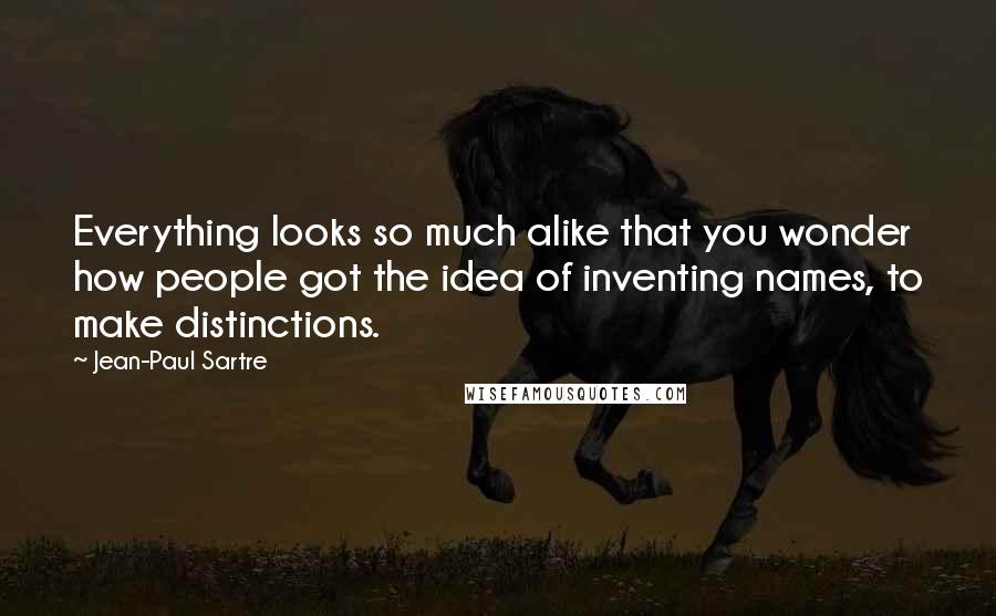 Jean-Paul Sartre Quotes: Everything looks so much alike that you wonder how people got the idea of inventing names, to make distinctions.