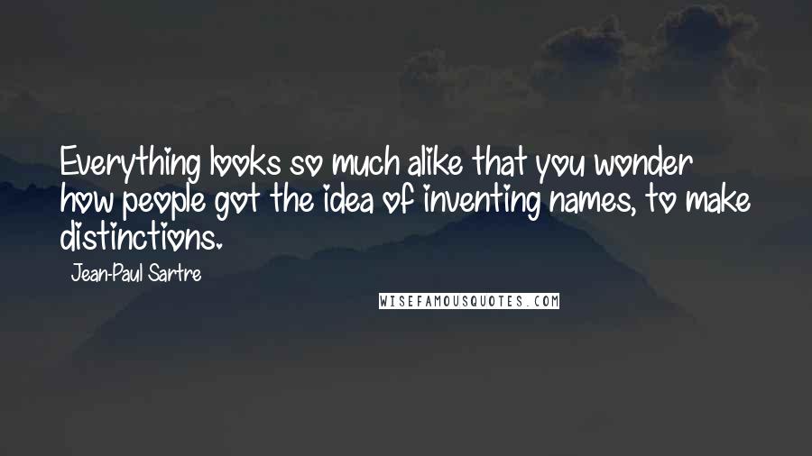 Jean-Paul Sartre Quotes: Everything looks so much alike that you wonder how people got the idea of inventing names, to make distinctions.