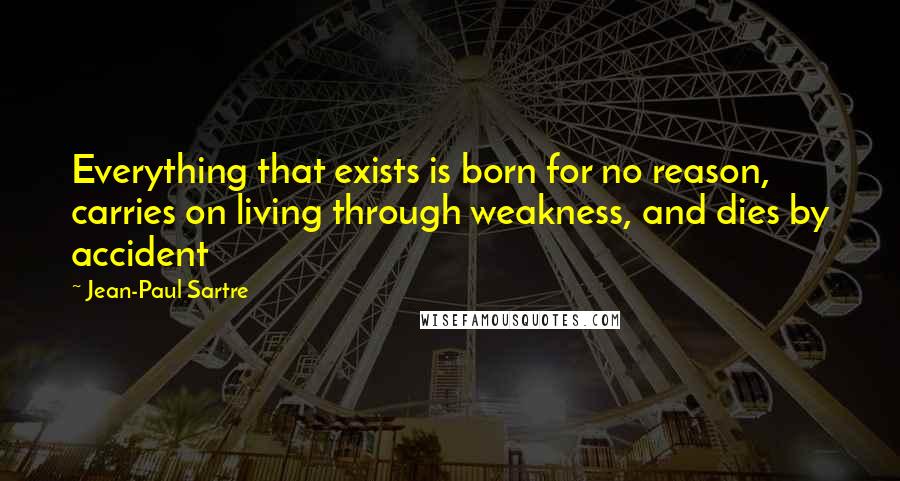 Jean-Paul Sartre Quotes: Everything that exists is born for no reason, carries on living through weakness, and dies by accident
