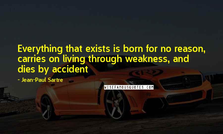 Jean-Paul Sartre Quotes: Everything that exists is born for no reason, carries on living through weakness, and dies by accident