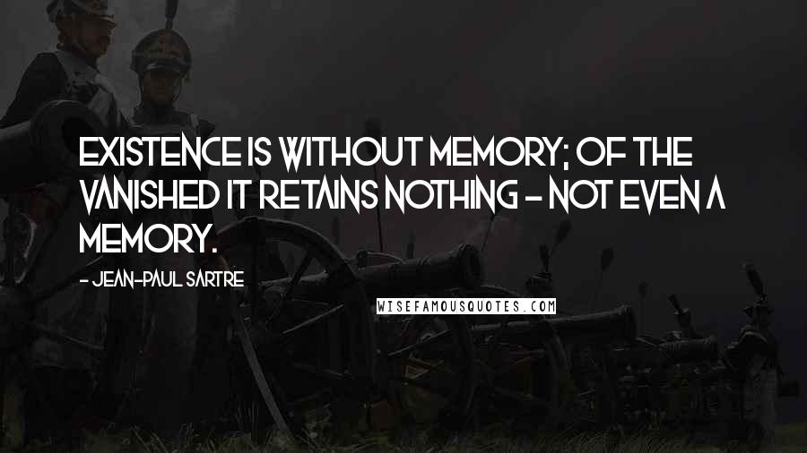 Jean-Paul Sartre Quotes: Existence is without memory; of the vanished it retains nothing - not even a memory.