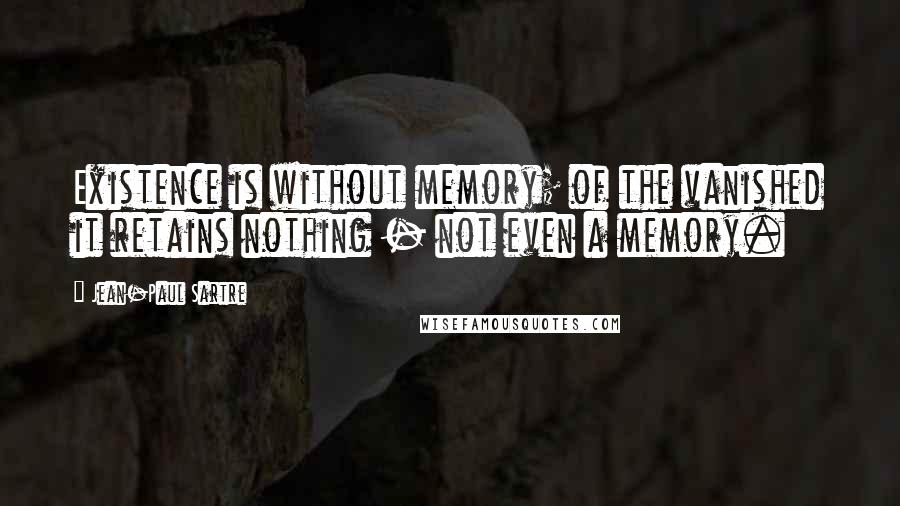 Jean-Paul Sartre Quotes: Existence is without memory; of the vanished it retains nothing - not even a memory.