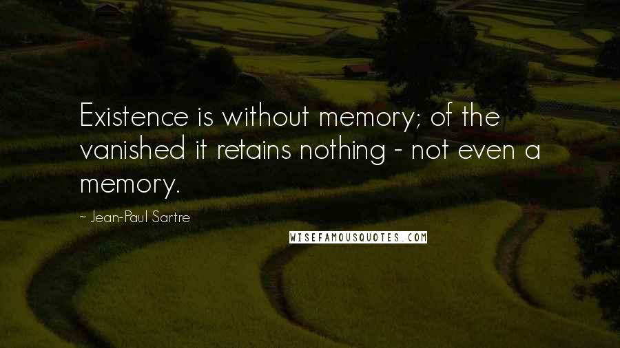 Jean-Paul Sartre Quotes: Existence is without memory; of the vanished it retains nothing - not even a memory.