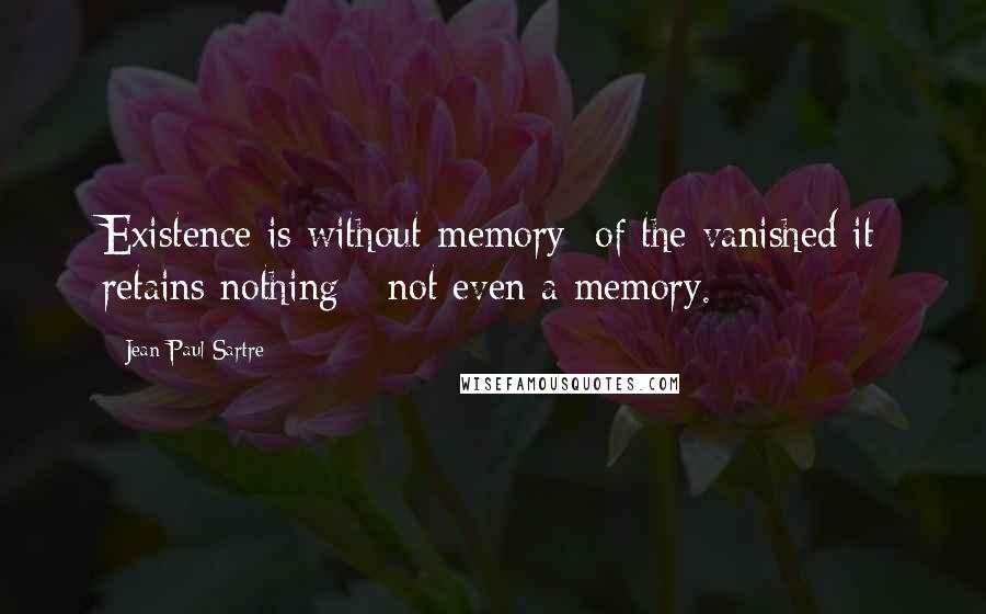 Jean-Paul Sartre Quotes: Existence is without memory; of the vanished it retains nothing - not even a memory.