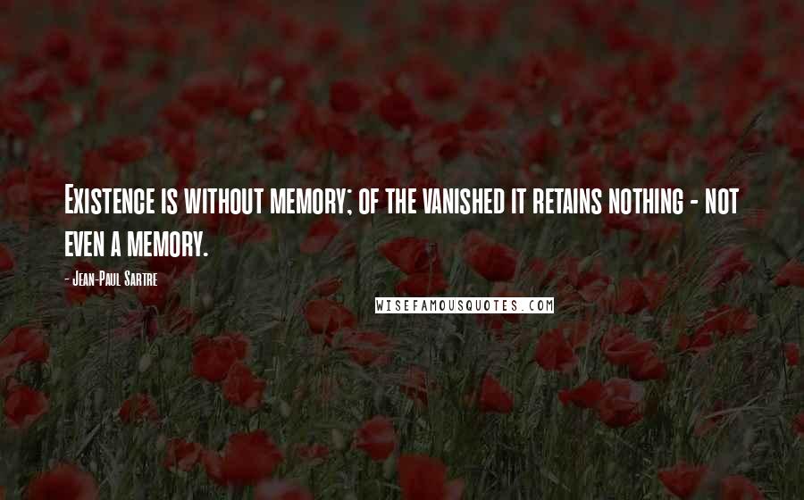 Jean-Paul Sartre Quotes: Existence is without memory; of the vanished it retains nothing - not even a memory.