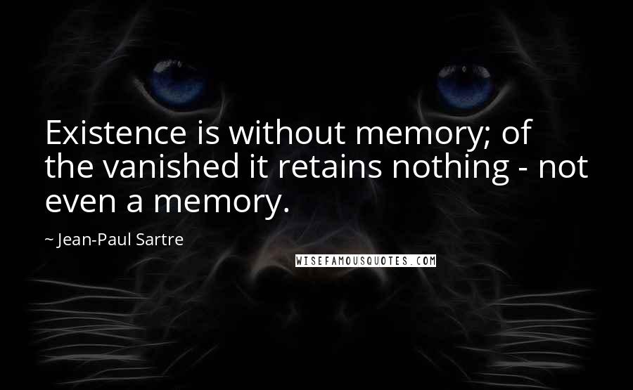 Jean-Paul Sartre Quotes: Existence is without memory; of the vanished it retains nothing - not even a memory.