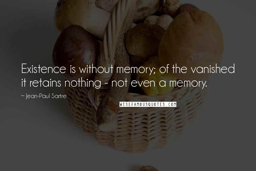 Jean-Paul Sartre Quotes: Existence is without memory; of the vanished it retains nothing - not even a memory.