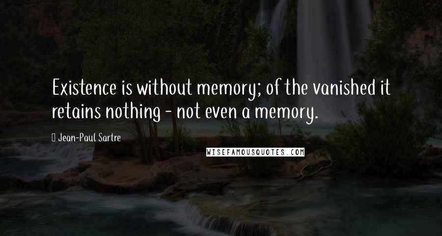 Jean-Paul Sartre Quotes: Existence is without memory; of the vanished it retains nothing - not even a memory.