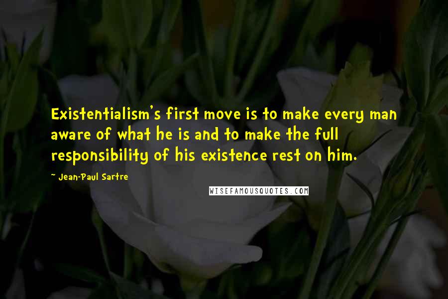 Jean-Paul Sartre Quotes: Existentialism's first move is to make every man aware of what he is and to make the full responsibility of his existence rest on him.