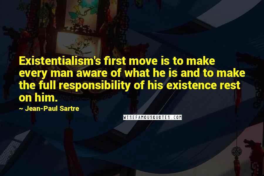 Jean-Paul Sartre Quotes: Existentialism's first move is to make every man aware of what he is and to make the full responsibility of his existence rest on him.