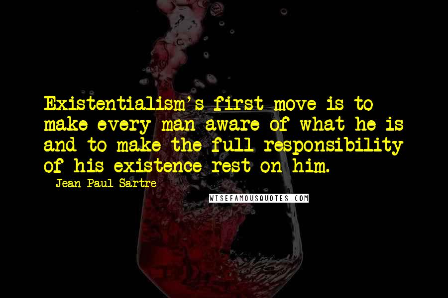 Jean-Paul Sartre Quotes: Existentialism's first move is to make every man aware of what he is and to make the full responsibility of his existence rest on him.