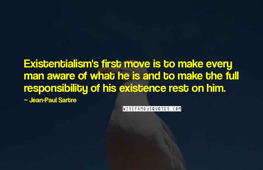 Jean-Paul Sartre Quotes: Existentialism's first move is to make every man aware of what he is and to make the full responsibility of his existence rest on him.