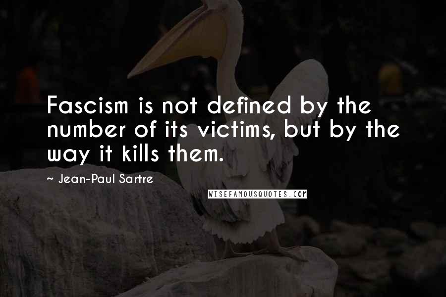 Jean-Paul Sartre Quotes: Fascism is not defined by the number of its victims, but by the way it kills them.