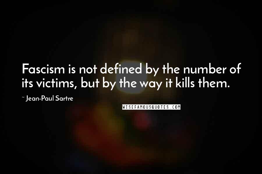 Jean-Paul Sartre Quotes: Fascism is not defined by the number of its victims, but by the way it kills them.