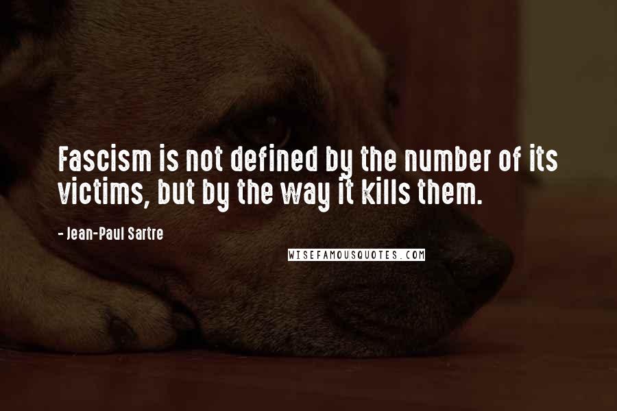 Jean-Paul Sartre Quotes: Fascism is not defined by the number of its victims, but by the way it kills them.